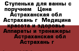 Ступенька для ванны с поручнем › Цена ­ 2 290 - Астраханская обл., Астрахань г. Медицина, красота и здоровье » Аппараты и тренажеры   . Астраханская обл.,Астрахань г.